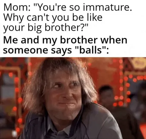 Oh yes, my "mature" brother