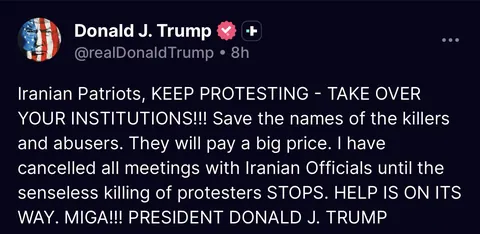 Iranian Patriots, KEEP PROTESTING - TAKE OVER YOUR INSTITUTIONS!!! Save the names of the killers and abusers. They will pay a big price. I have cancelled all meetings with Iranian Officials until the senseless killing of protesters STOPS. HELP IS ON ITS WAY. MIGA!!! PRESIDENT DONALD J. TRUMP