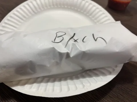 My wife ordered a bean and extra cheese burrito and it’s looked like they called her a bitch
