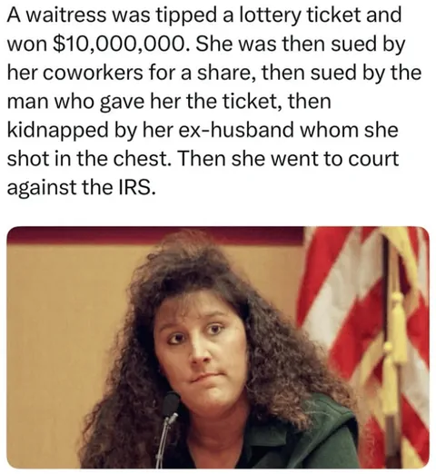 In 1999 an Alabama waitress Tonda Dickerson won $10M from a lottery ticket left as a tip, defeated lawsuits from coworkers and the tipster in court, survived a kidnapping by shooting her ex-husband, and still had to pay the IRS roughly $1.1M in gift taxes.