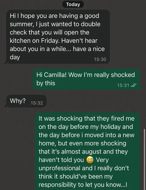 My boss knew I was moving into a new apartment the day before my summer holidays. She fired me and didn’t let my coworkers know. I was meant to start the shift in august, nobody knew i wasn’t coming 😂