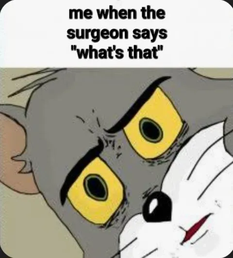Me when the surgeon says "what's that"