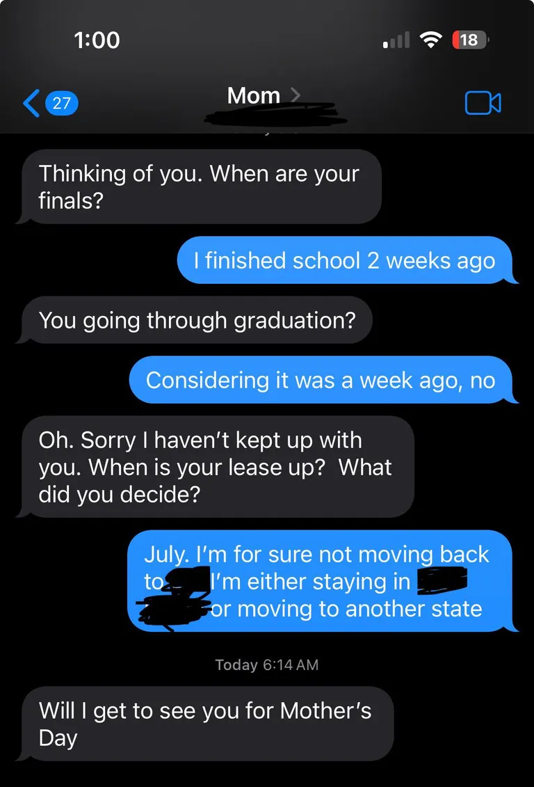 My mom feigning interest in my life so she can ask if I’m going to visit her for Mother’s Day